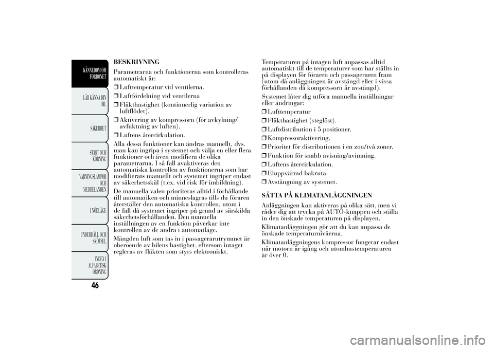 Lancia Ypsilon 2013  Drift- och underhållshandbok (in Swedish) BESKRIVNING
Parametrarna och funktionerna som kontrolleras
automatiskt är:
❒Lufttemperatur vid ventilerna.
❒Luftfördelning vid ventilerna
❒Fläkthastighet (kontinuerlig variation av
luftflöde