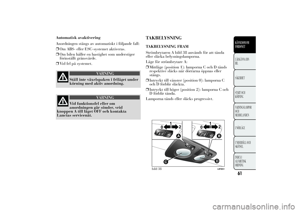 Lancia Ypsilon 2013  Drift- och underhållshandbok (in Swedish) Automatisk avaktivering
Anordningen stängs av automatiskt i följande fall:
❒Om ABS- eller ESC-systemet aktiveras.
❒Om bilen håller en hastighet som understiger
förinställt gränsvärde.
❒Vi