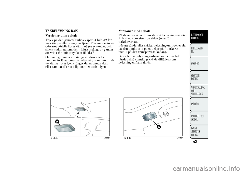 Lancia Ypsilon 2014 Drift- och underhållshandbok (in Swedish) TAKBELYSNING BAK
Versioner utan soltak
Tryck på den genomskinliga kåpan A bild 39 för
att sätta på eller stänga av ljuset. När man stänger
dörrarna förblir ljuset tänt i några sekunder, oc Lancia Ypsilon 2014 Drift- och underhållshandbok (in Swedish) TAKBELYSNING BAK
Versioner utan soltak
Tryck på den genomskinliga kåpan A bild 39 för
att sätta på eller stänga av ljuset. När man stänger
dörrarna förblir ljuset tänt i några sekunder, oc