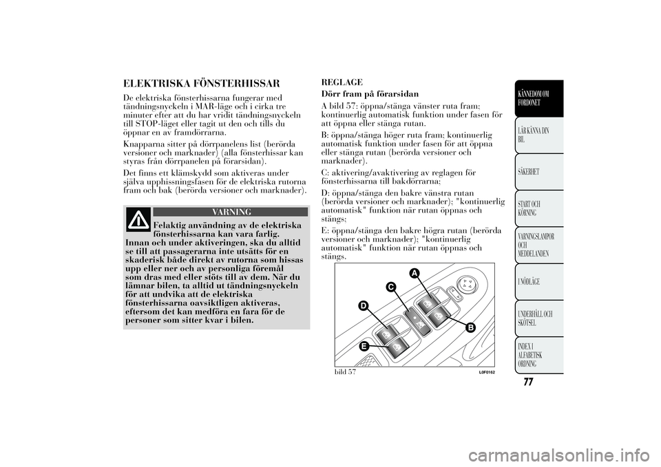 Lancia Ypsilon 2014 Drift- och underhållshandbok (in Swedish) ELEKTRISKA FÖNSTERHISSARDe elektriska fönsterhissarna fungerar med
tändningsnyckeln i MAR-läge och i cirka tre
minuter efter att du har vridit tändningsnyckeln
till STOP-läget eller tagit ut den Lancia Ypsilon 2014 Drift- och underhållshandbok (in Swedish) ELEKTRISKA FÖNSTERHISSARDe elektriska fönsterhissarna fungerar med
tändningsnyckeln i MAR-läge och i cirka tre
minuter efter att du har vridit tändningsnyckeln
till STOP-läget eller tagit ut den