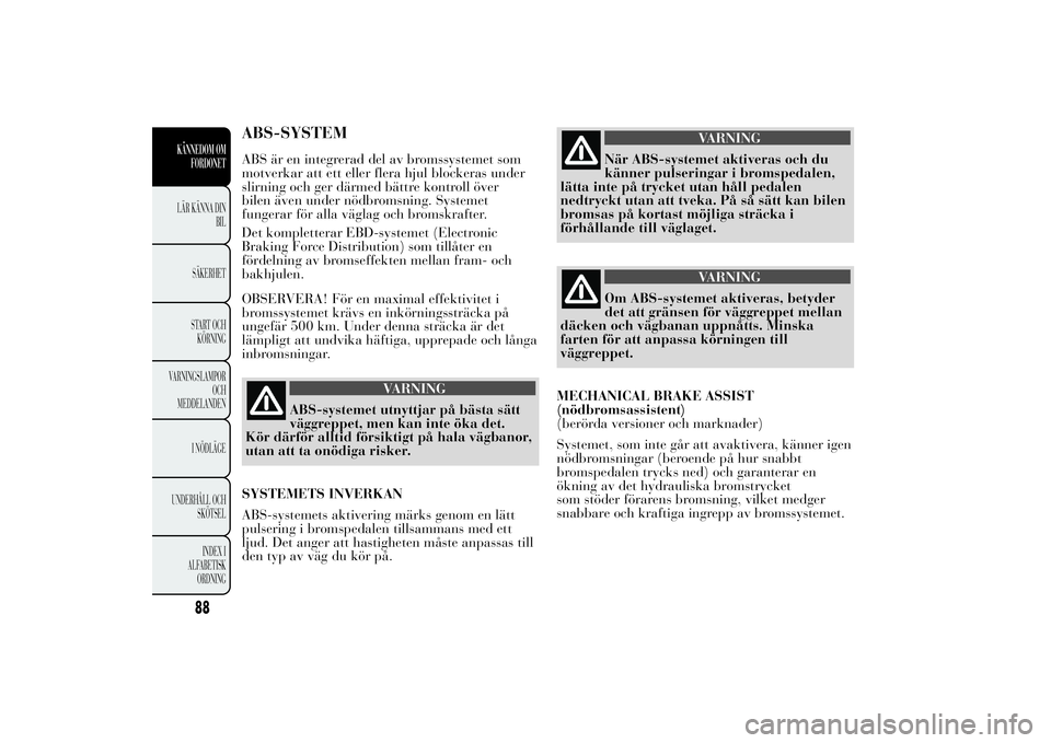 Lancia Ypsilon 2013  Drift- och underhållshandbok (in Swedish) ABS-SYSTEMABS är en integrerad del av bromssystemet som
motverkar att ett eller flera hjul blockeras under
slirning och ger därmed bättre kontroll över
bilen även under nödbromsning. Systemet
fu