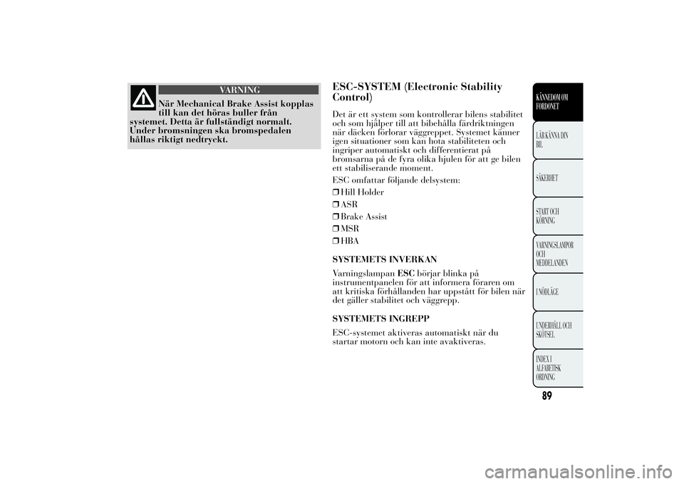 Lancia Ypsilon 2014 Drift- och underhållshandbok (in Swedish) VARNING
När Mechanical Brake Assist kopplas
till kan det höras buller från
systemet. Detta är fullständigt normalt.
Under bromsningen ska bromspedalen
hållas riktigt nedtryckt.
ESC-SYSTEM (Elect Lancia Ypsilon 2014 Drift- och underhållshandbok (in Swedish) VARNING
När Mechanical Brake Assist kopplas
till kan det höras buller från
systemet. Detta är fullständigt normalt.
Under bromsningen ska bromspedalen
hållas riktigt nedtryckt.
ESC-SYSTEM (Elect