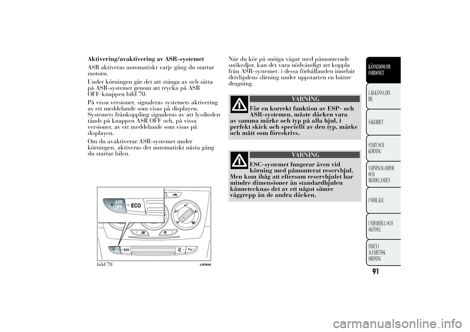 Lancia Ypsilon 2013  Drift- och underhållshandbok (in Swedish) Aktivering/avaktivering av ASR-systemet
ASR aktiveras automatiskt varje gång du startar
motorn.
Under körningen går det att stänga av och sätta
på ASR-systemet genom att trycka på ASR
OFF-knapp