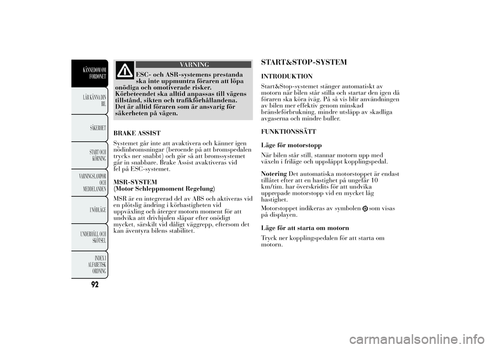 Lancia Ypsilon 2014 Drift- och underhållshandbok (in Swedish) VARNING
ESC- och ASR-systemens prestanda
ska inte uppmuntra föraren att löpa
onödiga och omotiverade risker.
Körbeteendet ska alltid anpassas till vägens
tillstånd, sikten och trafikförhålland Lancia Ypsilon 2014 Drift- och underhållshandbok (in Swedish) VARNING
ESC- och ASR-systemens prestanda
ska inte uppmuntra föraren att löpa
onödiga och omotiverade risker.
Körbeteendet ska alltid anpassas till vägens
tillstånd, sikten och trafikförhålland