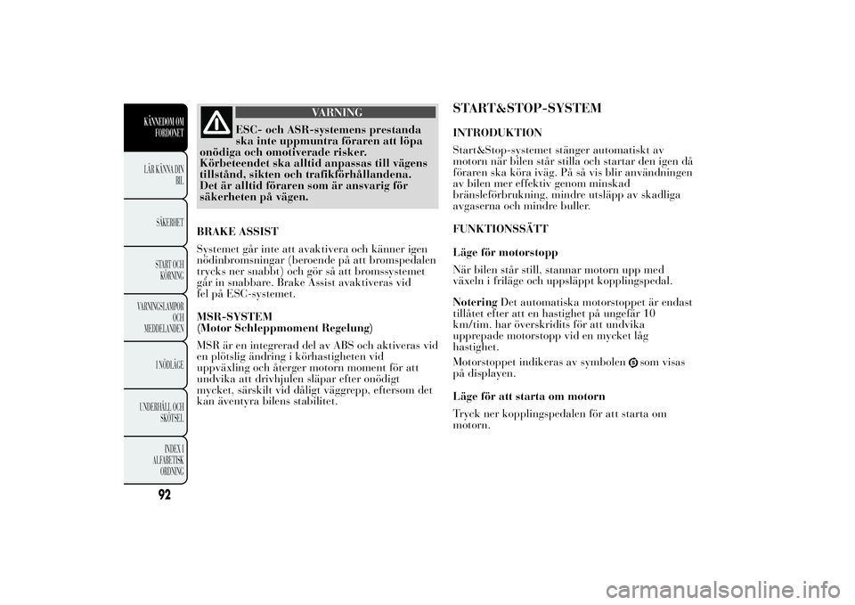 Lancia Ypsilon 2013  Drift- och underhållshandbok (in Swedish) VARNING
ESC- och ASR-systemens prestanda
ska inte uppmuntra föraren att löpa
onödiga och omotiverade risker.
Körbeteendet ska alltid anpassas till vägens
tillstånd, sikten och trafikförhålland