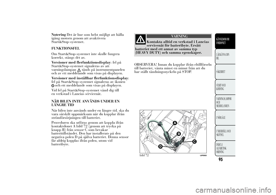 Lancia Ypsilon 2014  Drift- och underhållshandbok (in Swedish) NoteringDet är hur som helst möjligt att hålla
igång motorn genom att avaktivera
Start&Stop-systemet.
FUNKTIONSFEL
Om Start&Stop-systemet inte skulle fungera
korrekt, stängs det av.
Versioner med