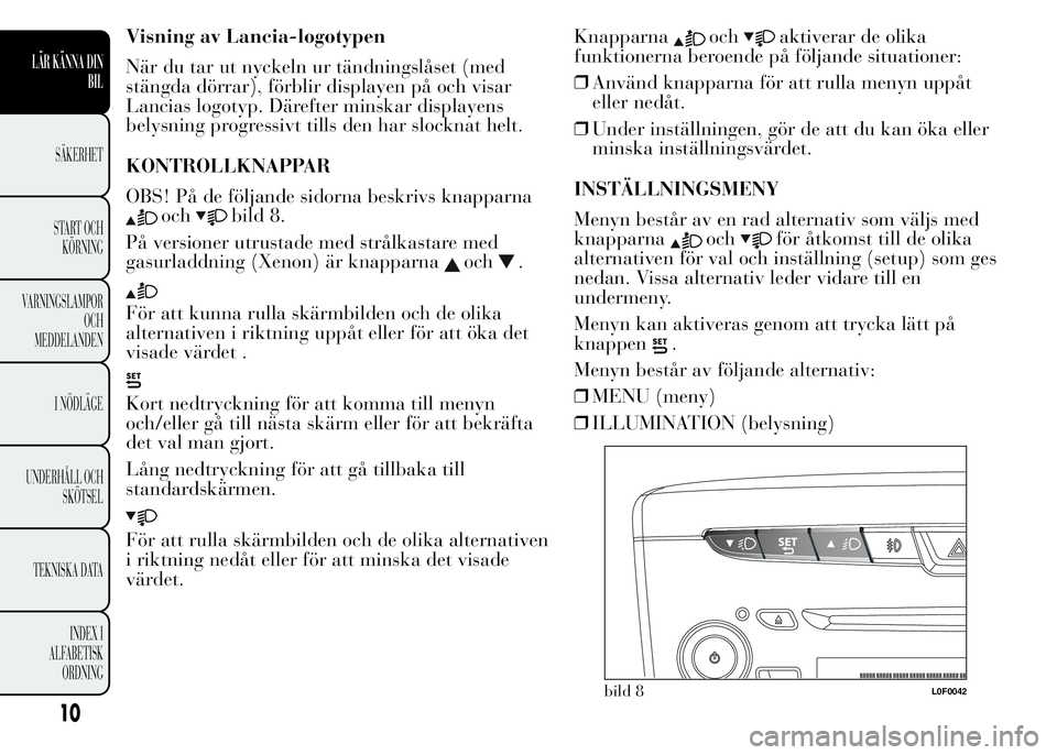 Lancia Ypsilon 2015 Drift- och underhållshandbok (in Swedish) Visning av Lancia-logotypen
När du tar ut nyckeln ur tändningslåset (med
stängda dörrar), förblir displayen på och visar
Lancias logotyp. Därefter minskar displayens
belysning progressivt till Lancia Ypsilon 2015 Drift- och underhållshandbok (in Swedish) Visning av Lancia-logotypen
När du tar ut nyckeln ur tändningslåset (med
stängda dörrar), förblir displayen på och visar
Lancias logotyp. Därefter minskar displayens
belysning progressivt till