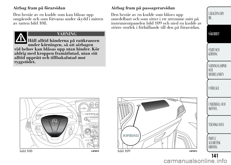 Lancia Ypsilon 2015 Drift- och underhållshandbok (in Swedish) Airbag fram på förarsidan
Den består av en kudde som kan blåsas upp
omgående och som förvaras under skydd i mitten
av ratten bild 108.
VARNING
Håll alltid händerna på rattkransen
under körni Lancia Ypsilon 2015 Drift- och underhållshandbok (in Swedish) Airbag fram på förarsidan
Den består av en kudde som kan blåsas upp
omgående och som förvaras under skydd i mitten
av ratten bild 108.
VARNING
Håll alltid händerna på rattkransen
under körni