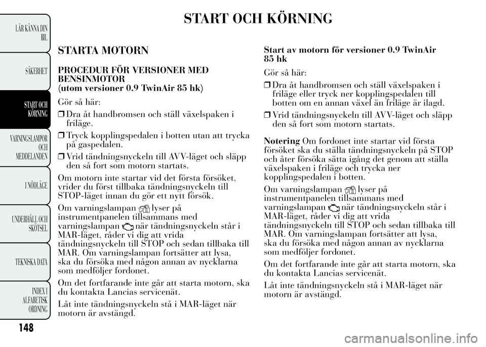 Lancia Ypsilon 2015 Drift- och underhållshandbok (in Swedish) START OCH KÖRNING
STARTA MOTORN
PROCEDUR FÖR VERSIONER MED
BENSINMOTOR
(utom versioner 0.9 TwinAir 85 hk)
Gör så här:
❒Dra åt handbromsen och ställ växelspaken i
friläge.
❒Tryck kopplings Lancia Ypsilon 2015 Drift- och underhållshandbok (in Swedish) START OCH KÖRNING
STARTA MOTORN
PROCEDUR FÖR VERSIONER MED
BENSINMOTOR
(utom versioner 0.9 TwinAir 85 hk)
Gör så här:
❒Dra åt handbromsen och ställ växelspaken i
friläge.
❒Tryck kopplings