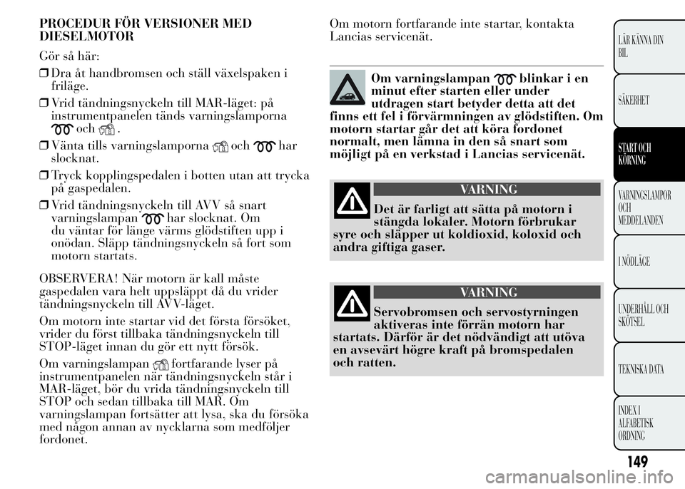Lancia Ypsilon 2015 Drift- och underhållshandbok (in Swedish) PROCEDUR FÖR VERSIONER MED
DIESELMOTOR
Gör så här:
❒Dra åt handbromsen och ställ växelspaken i
friläge.
❒Vrid tändningsnyckeln till MAR-läget: på
instrumentpanelen tänds varningslampor Lancia Ypsilon 2015 Drift- och underhållshandbok (in Swedish) PROCEDUR FÖR VERSIONER MED
DIESELMOTOR
Gör så här:
❒Dra åt handbromsen och ställ växelspaken i
friläge.
❒Vrid tändningsnyckeln till MAR-läget: på
instrumentpanelen tänds varningslampor