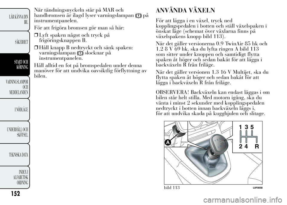 Lancia Ypsilon 2015 Drift- och underhållshandbok (in Swedish) När tändningsnyckeln står på MAR och
handbromsen är ilagd lyser varningslampan
på
instrumentpanelen.
För att frigöra bromsen gör man så här:
❒Lyft spaken något och tryck på
frigöringsk Lancia Ypsilon 2015 Drift- och underhållshandbok (in Swedish) När tändningsnyckeln står på MAR och
handbromsen är ilagd lyser varningslampan
på
instrumentpanelen.
För att frigöra bromsen gör man så här:
❒Lyft spaken något och tryck på
frigöringsk