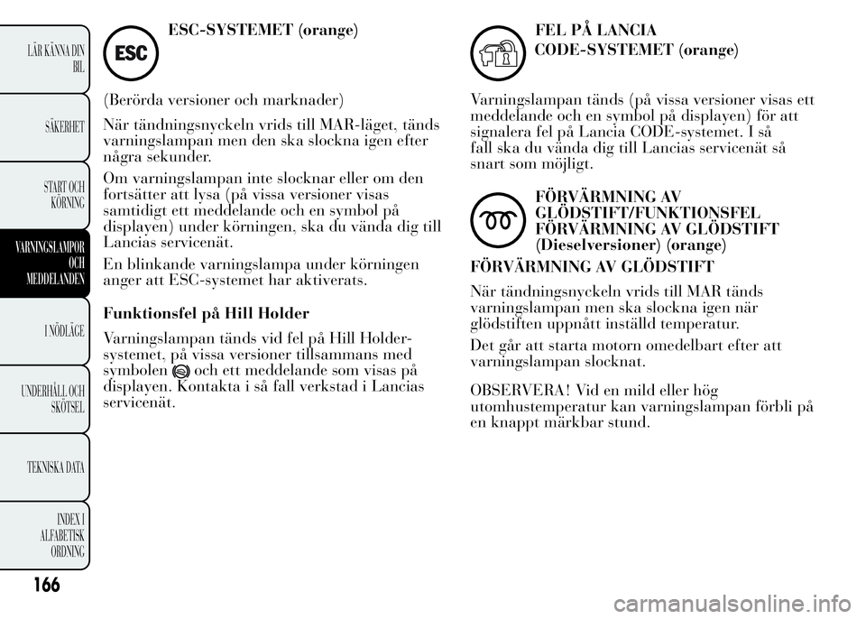 Lancia Ypsilon 2015 Drift- och underhållshandbok (in Swedish) ESC-SYSTEMET (orange)
(Berörda versioner och marknader)
När tändningsnyckeln vrids till MAR-läget, tänds
varningslampan men den ska slockna igen efter
några sekunder.
Om varningslampan inte sloc Lancia Ypsilon 2015 Drift- och underhållshandbok (in Swedish) ESC-SYSTEMET (orange)
(Berörda versioner och marknader)
När tändningsnyckeln vrids till MAR-läget, tänds
varningslampan men den ska slockna igen efter
några sekunder.
Om varningslampan inte sloc