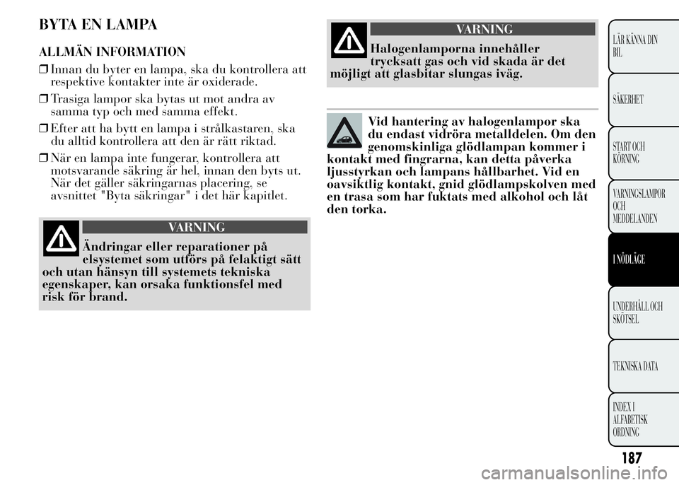 Lancia Ypsilon 2015 Drift- och underhållshandbok (in Swedish) BYTA EN LAMPA
ALLMÄN INFORMATION
❒Innan du byter en lampa, ska du kontrollera att
respektive kontakter inte är oxiderade.
❒Trasiga lampor ska bytas ut mot andra av
samma typ och med samma effekt Lancia Ypsilon 2015 Drift- och underhållshandbok (in Swedish) BYTA EN LAMPA
ALLMÄN INFORMATION
❒Innan du byter en lampa, ska du kontrollera att
respektive kontakter inte är oxiderade.
❒Trasiga lampor ska bytas ut mot andra av
samma typ och med samma effekt