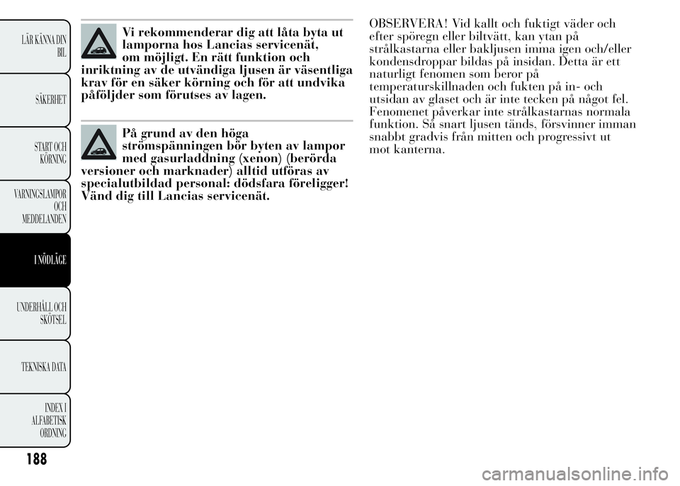 Lancia Ypsilon 2015 Drift- och underhållshandbok (in Swedish) Vi rekommenderar dig att låta byta ut
lamporna hos Lancias servicenät,
om möjligt. En rätt funktion och
inriktning av de utvändiga ljusen är väsentliga
krav för en säker körning och för att Lancia Ypsilon 2015 Drift- och underhållshandbok (in Swedish) Vi rekommenderar dig att låta byta ut
lamporna hos Lancias servicenät,
om möjligt. En rätt funktion och
inriktning av de utvändiga ljusen är väsentliga
krav för en säker körning och för att