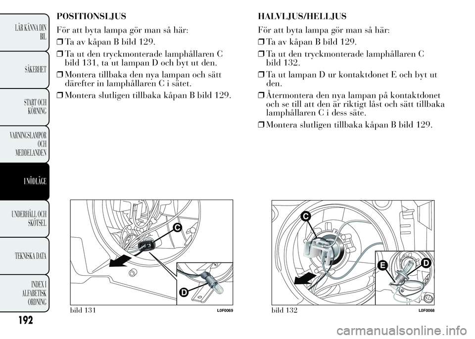 Lancia Ypsilon 2015 Drift- och underhållshandbok (in Swedish) POSITIONSLJUS
För att byta lampa gör man så här:
❒Ta av kåpan B bild 129.
❒Ta ut den tryckmonterade lamphållaren C
bild 131, ta ut lampan D och byt ut den.
❒Montera tillbaka den nya lampan Lancia Ypsilon 2015 Drift- och underhållshandbok (in Swedish) POSITIONSLJUS
För att byta lampa gör man så här:
❒Ta av kåpan B bild 129.
❒Ta ut den tryckmonterade lamphållaren C
bild 131, ta ut lampan D och byt ut den.
❒Montera tillbaka den nya lampan