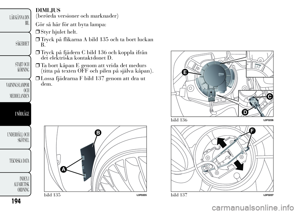 Lancia Ypsilon 2015 Drift- och underhållshandbok (in Swedish) DIMLJUS
(berörda versioner och marknader)
Gör så här för att byta lampa:
❒Styr hjulet helt.
❒Tryck på flikarna A bild 135 och ta bort luckan
B.
❒Tryck på fjädern C bild 136 och koppla if Lancia Ypsilon 2015 Drift- och underhållshandbok (in Swedish) DIMLJUS
(berörda versioner och marknader)
Gör så här för att byta lampa:
❒Styr hjulet helt.
❒Tryck på flikarna A bild 135 och ta bort luckan
B.
❒Tryck på fjädern C bild 136 och koppla if