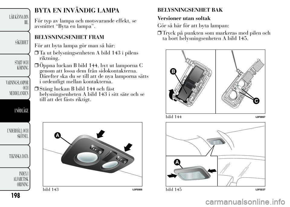 Lancia Ypsilon 2015  Drift- och underhållshandbok (in Swedish) BYTA EN INVÄNDIG LAMPA
För typ av lampa och motsvarande effekt, se
avsnittet “Byta en lampa”.
BELYSNINGSENHET FRAM
För att byta lampa gör man så här:
❒Ta ut belysningsenheten A bild 143 i 