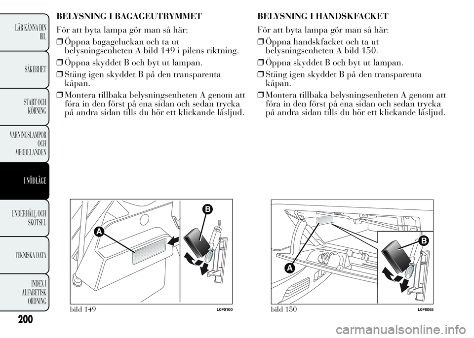 Lancia Ypsilon 2015  Drift- och underhållshandbok (in Swedish) BELYSNING I BAGAGEUTRYMMET
För att byta lampa gör man så här:
❒Öppna bagageluckan och ta ut
belysningsenheten A bild 149 i pilens riktning.
❒Öppna skyddet B och byt ut lampan.
❒Stäng igen