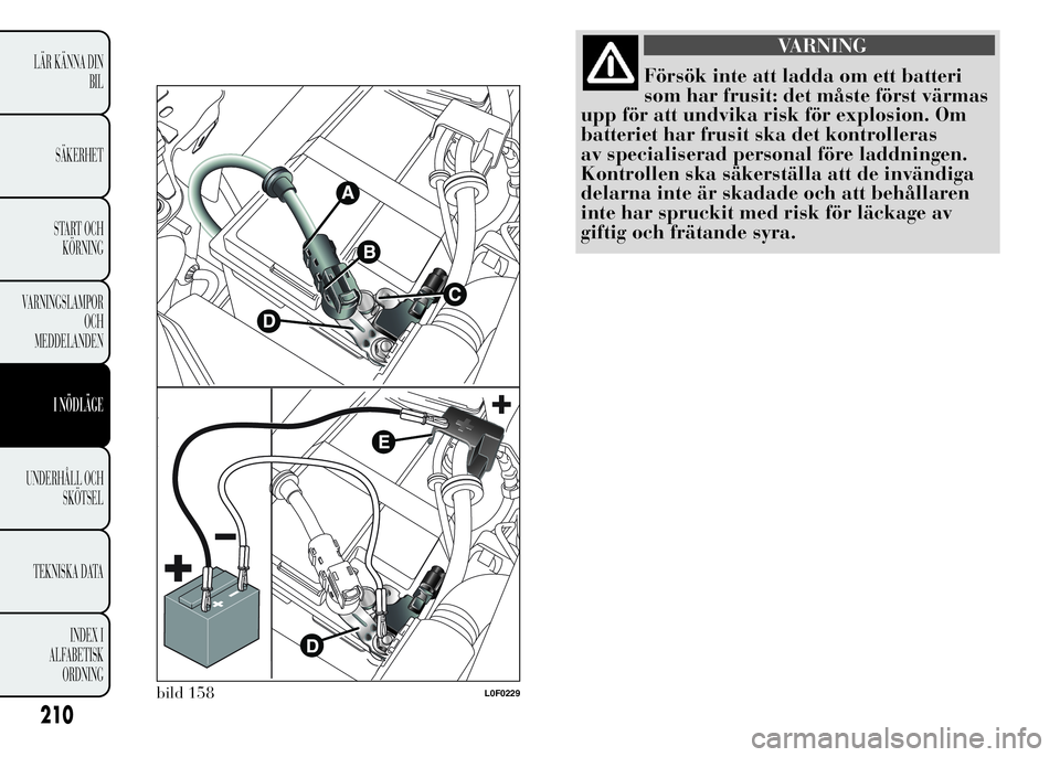 Lancia Ypsilon 2015 Drift- och underhållshandbok (in Swedish) VARNING
Försök inte att ladda om ett batteri
som har frusit: det måste först värmas
upp för att undvika risk för explosion. Om
batteriet har frusit ska det kontrolleras
av specialiserad persona Lancia Ypsilon 2015 Drift- och underhållshandbok (in Swedish) VARNING
Försök inte att ladda om ett batteri
som har frusit: det måste först värmas
upp för att undvika risk för explosion. Om
batteriet har frusit ska det kontrolleras
av specialiserad persona