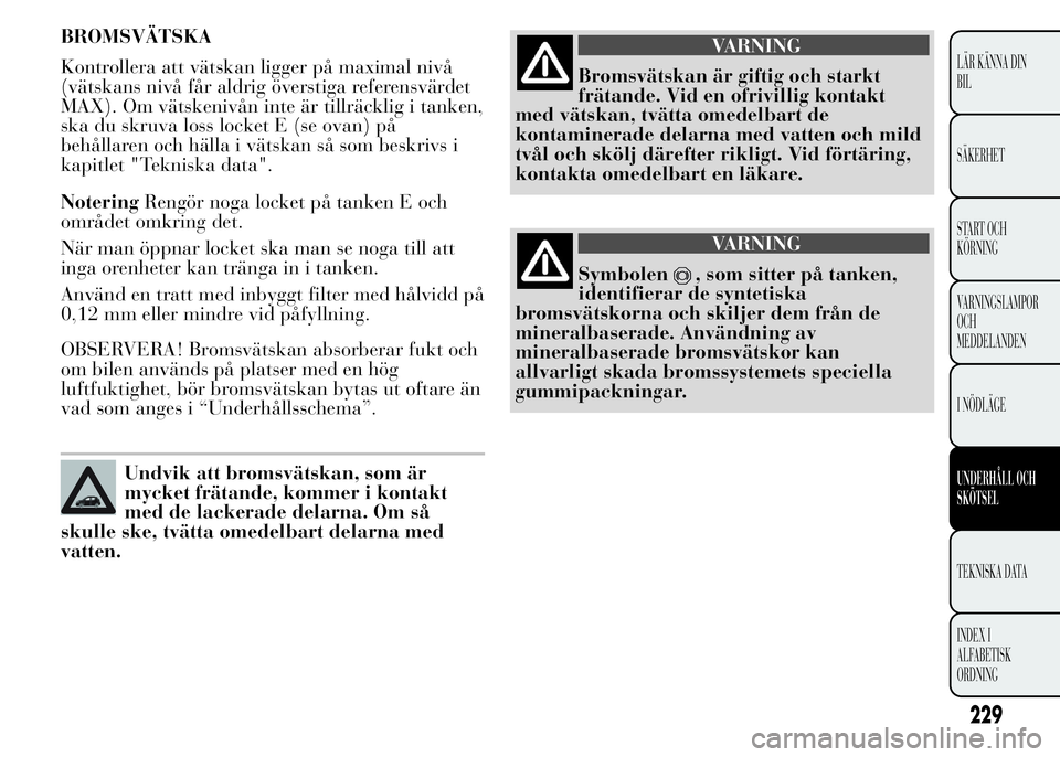 Lancia Ypsilon 2015 Drift- och underhållshandbok (in Swedish) BROMSVÄTSKA
Kontrollera att vätskan ligger på maximal nivå
(vätskans nivå får aldrig överstiga referensvärdet
MAX). Om vätskenivån inte är tillräcklig i tanken,
ska du skruva loss locket Lancia Ypsilon 2015 Drift- och underhållshandbok (in Swedish) BROMSVÄTSKA
Kontrollera att vätskan ligger på maximal nivå
(vätskans nivå får aldrig överstiga referensvärdet
MAX). Om vätskenivån inte är tillräcklig i tanken,
ska du skruva loss locket