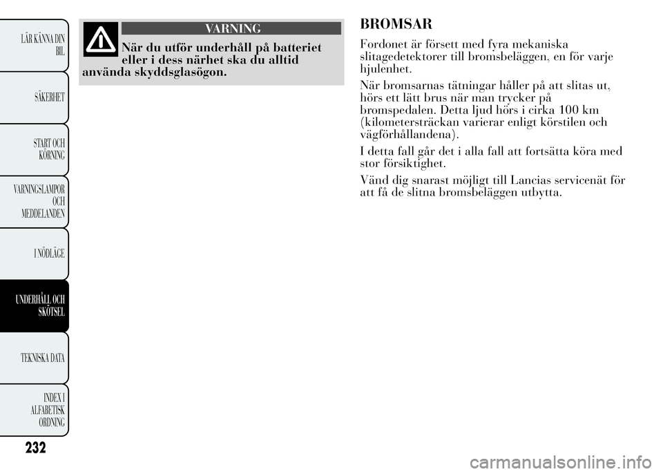 Lancia Ypsilon 2015 Drift- och underhållshandbok (in Swedish) VARNING
När du utför underhåll på batteriet
eller i dess närhet ska du alltid
använda skyddsglasögon.
BROMSAR
Fordonet är försett med fyra mekaniska
slitagedetektorer till bromsbeläggen, en Lancia Ypsilon 2015 Drift- och underhållshandbok (in Swedish) VARNING
När du utför underhåll på batteriet
eller i dess närhet ska du alltid
använda skyddsglasögon.
BROMSAR
Fordonet är försett med fyra mekaniska
slitagedetektorer till bromsbeläggen, en