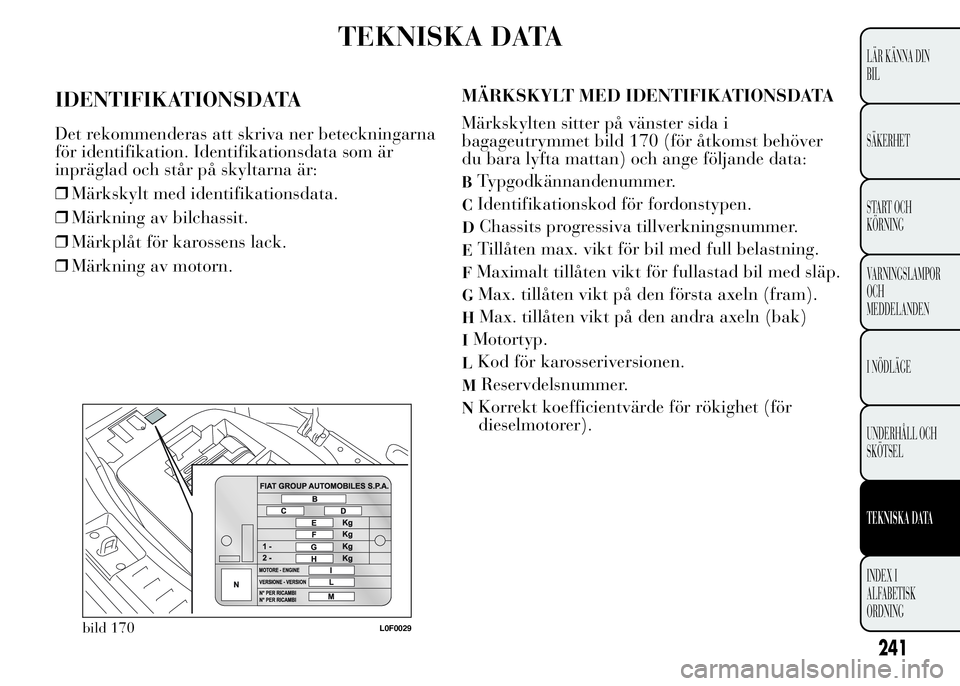 Lancia Ypsilon 2015 Drift- och underhållshandbok (in Swedish) TEKNISKA DATA
IDENTIFIKATIONSDATA
Det rekommenderas att skriva ner beteckningarna
för identifikation. Identifikationsdata som är
inpräglad och står på skyltarna är:
❒Märkskylt med identifikat Lancia Ypsilon 2015 Drift- och underhållshandbok (in Swedish) TEKNISKA DATA
IDENTIFIKATIONSDATA
Det rekommenderas att skriva ner beteckningarna
för identifikation. Identifikationsdata som är
inpräglad och står på skyltarna är:
❒Märkskylt med identifikat