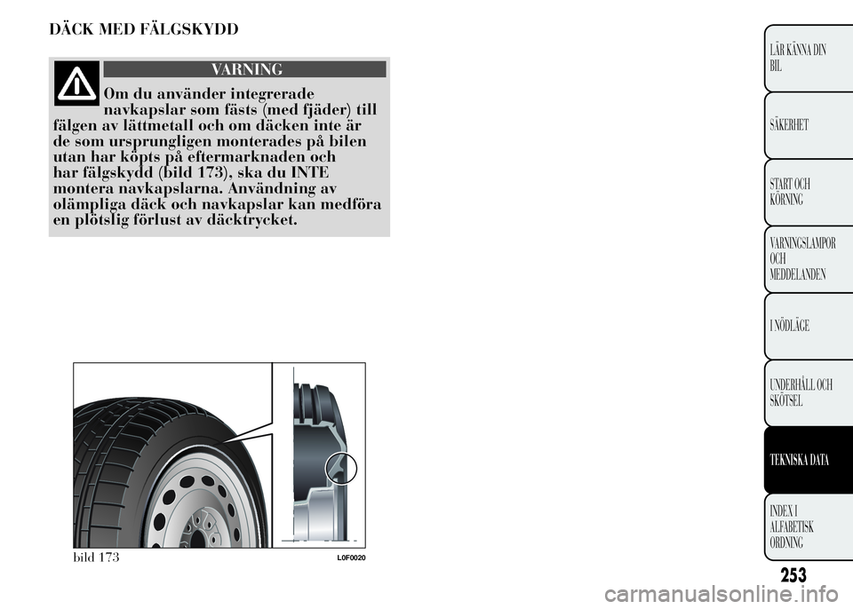 Lancia Ypsilon 2015  Drift- och underhållshandbok (in Swedish) DÄCK MED FÄLGSKYDD
VARNING
Om du använder integrerade
navkapslar som fästs (med fjäder) till
fälgen av lättmetall och om däcken inte är
de som ursprungligen monterades på bilen
utan har köp