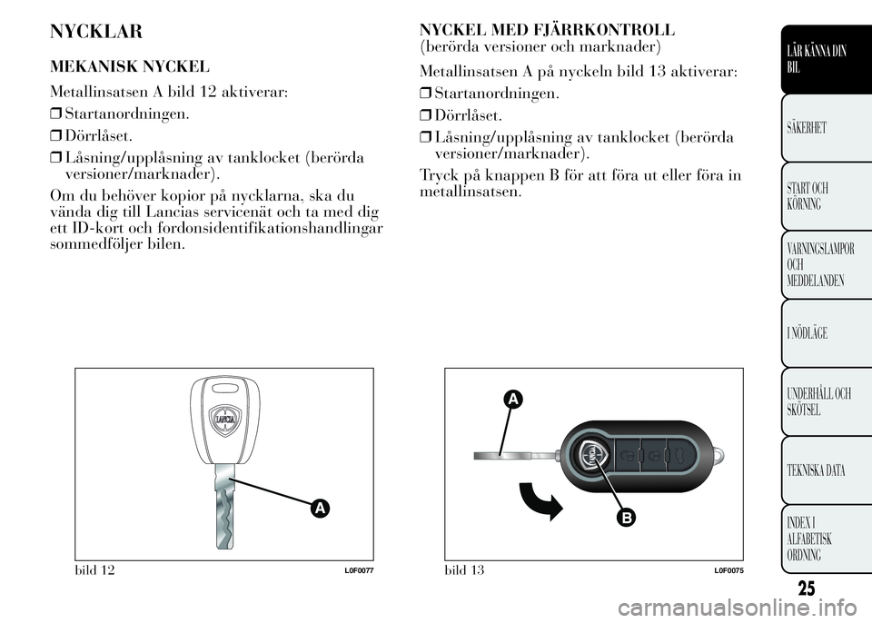Lancia Ypsilon 2015 Drift- och underhållshandbok (in Swedish) NYCKLAR
MEKANISK NYCKEL
Metallinsatsen A bild 12 aktiverar:
❒Startanordningen.
❒Dörrlåset.
❒Låsning/upplåsning av tanklocket (berörda
versioner/marknader).
Om du behöver kopior på nycklar Lancia Ypsilon 2015 Drift- och underhållshandbok (in Swedish) NYCKLAR
MEKANISK NYCKEL
Metallinsatsen A bild 12 aktiverar:
❒Startanordningen.
❒Dörrlåset.
❒Låsning/upplåsning av tanklocket (berörda
versioner/marknader).
Om du behöver kopior på nycklar