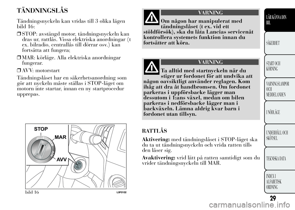 Lancia Ypsilon 2015 Drift- och underhållshandbok (in Swedish) TÄNDNINGSLÅS
Tändningsnyckeln kan vridas till 3 olika lägen
bild 16:
❒STOP: avstängd motor, tändningsnyckeln kan
dras ur, rattlås. Vissa elektriska anordningar (t
ex. bilradio, centrallås ti Lancia Ypsilon 2015 Drift- och underhållshandbok (in Swedish) TÄNDNINGSLÅS
Tändningsnyckeln kan vridas till 3 olika lägen
bild 16:
❒STOP: avstängd motor, tändningsnyckeln kan
dras ur, rattlås. Vissa elektriska anordningar (t
ex. bilradio, centrallås ti