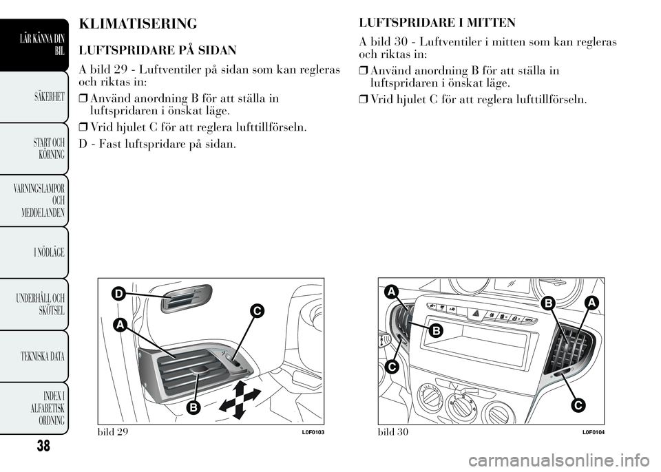 Lancia Ypsilon 2015 Drift- och underhållshandbok (in Swedish) KLIMATISERING
LUFTSPRIDARE PÅ SIDAN
A bild 29 - Luftventiler på sidan som kan regleras
och riktas in:
❒Använd anordning B för att ställa in
luftspridaren i önskat läge.
❒Vrid hjulet C för Lancia Ypsilon 2015 Drift- och underhållshandbok (in Swedish) KLIMATISERING
LUFTSPRIDARE PÅ SIDAN
A bild 29 - Luftventiler på sidan som kan regleras
och riktas in:
❒Använd anordning B för att ställa in
luftspridaren i önskat läge.
❒Vrid hjulet C för