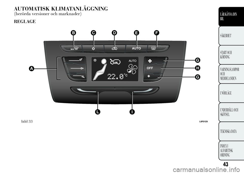Lancia Ypsilon 2015 Drift- och underhållshandbok (in Swedish) AUTOMATISK KLIMATANLÄGGNING
(berörda versioner och marknader)
REGLAGE
bild 33L0F0129
43
LÄR KÄNNA DIN
BIL
SÄKERHET
START OCH
KÖRNING
VARNINGSLAMPOR
OCH
MEDDELANDEN
I NÖDLÄGE
UNDERHÅLL OCH
SK Lancia Ypsilon 2015 Drift- och underhållshandbok (in Swedish) AUTOMATISK KLIMATANLÄGGNING
(berörda versioner och marknader)
REGLAGE
bild 33L0F0129
43
LÄR KÄNNA DIN
BIL
SÄKERHET
START OCH
KÖRNING
VARNINGSLAMPOR
OCH
MEDDELANDEN
I NÖDLÄGE
UNDERHÅLL OCH
SK