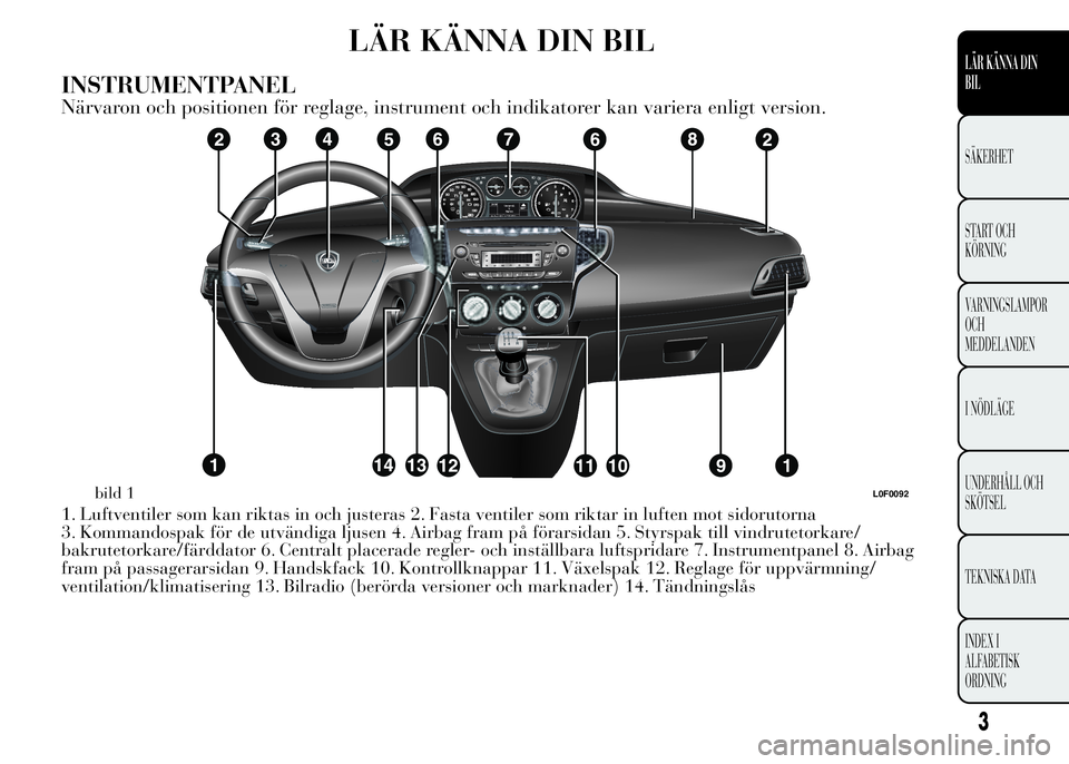 Lancia Ypsilon 2015 Drift- och underhållshandbok (in Swedish) LÄR KÄNNA DIN BIL
INSTRUMENTPANEL
Närvaron och positionen för reglage, instrument och indikatorer kan variera enligt version.
1. Luftventiler som kan riktas in och justeras 2. Fasta ventiler som r Lancia Ypsilon 2015 Drift- och underhållshandbok (in Swedish) LÄR KÄNNA DIN BIL
INSTRUMENTPANEL
Närvaron och positionen för reglage, instrument och indikatorer kan variera enligt version.
1. Luftventiler som kan riktas in och justeras 2. Fasta ventiler som r