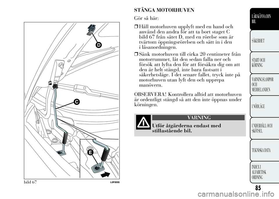 Lancia Ypsilon 2015 Drift- och underhållshandbok (in Swedish) STÄNGA MOTORHUVEN
Gör så här:
❒Håll motorhuven upplyft med en hand och
använd den andra för att ta bort staget C
bild 67 från sätet D, med en rörelse som är
tvärtom öppningsrörelsen oc Lancia Ypsilon 2015 Drift- och underhållshandbok (in Swedish) STÄNGA MOTORHUVEN
Gör så här:
❒Håll motorhuven upplyft med en hand och
använd den andra för att ta bort staget C
bild 67 från sätet D, med en rörelse som är
tvärtom öppningsrörelsen oc