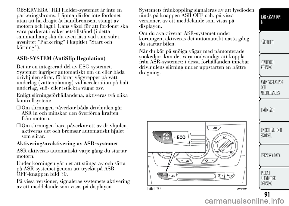Lancia Ypsilon 2015 Drift- och underhållshandbok (in Swedish) OBSERVERA! Hill Holder-systemet är inte en
parkeringsbroms. Lämna därför inte fordonet
utan att ha dragit åt handbromsen, stängt av
motorn och lagt i 1:ans växel för att fordonet ska
vara park Lancia Ypsilon 2015 Drift- och underhållshandbok (in Swedish) OBSERVERA! Hill Holder-systemet är inte en
parkeringsbroms. Lämna därför inte fordonet
utan att ha dragit åt handbromsen, stängt av
motorn och lagt i 1:ans växel för att fordonet ska
vara park
