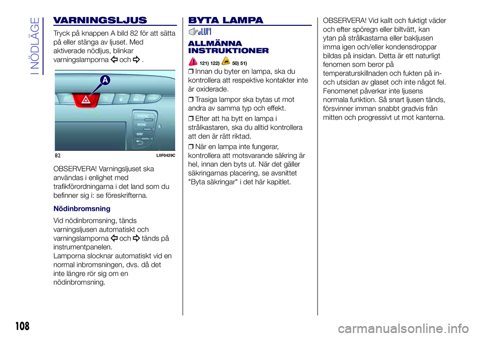 Lancia Ypsilon 2018  Drift- och underhållshandbok (in Swedish) VARNINGSLJUS
Tryck på knappen A bild 82 för att sätta
på eller stänga av ljuset. Med
aktiverade nödljus, blinkar
varningslamporna
och.
OBSERVERA! Varningsljuset ska
användas i enlighet med
traf