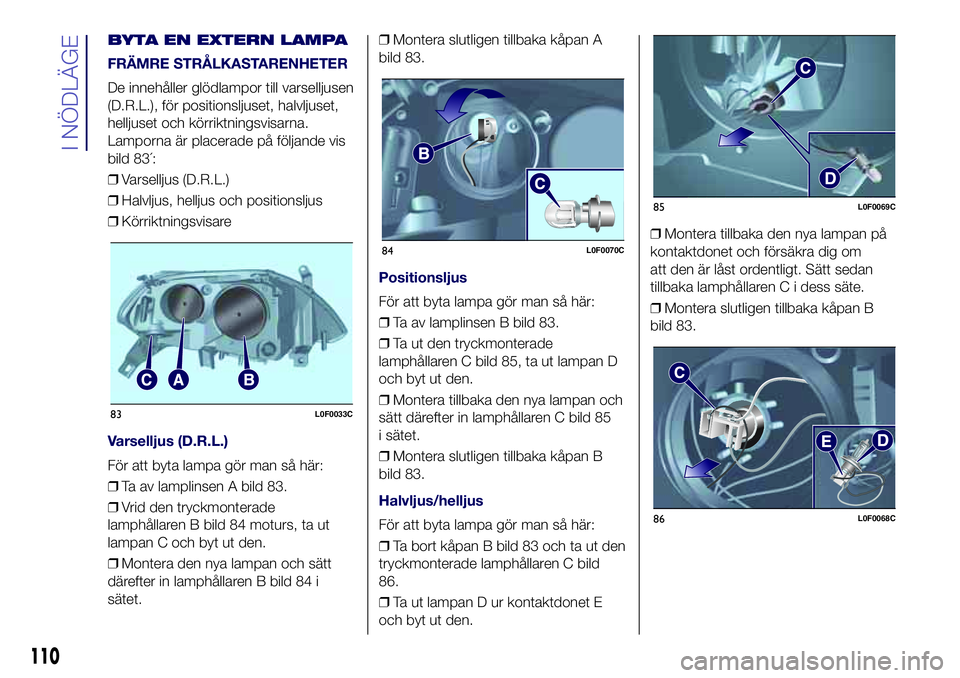 Lancia Ypsilon 2021 Drift- och underhållshandbok (in Swedish) BYTA EN EXTERN LAMPA
FRÄMRE STRÅLKASTARENHETER
De innehåller glödlampor till varselljusen
(D.R.L.), för positionsljuset, halvljuset,
helljuset och körriktningsvisarna.
Lamporna är placerade på Lancia Ypsilon 2021 Drift- och underhållshandbok (in Swedish) BYTA EN EXTERN LAMPA
FRÄMRE STRÅLKASTARENHETER
De innehåller glödlampor till varselljusen
(D.R.L.), för positionsljuset, halvljuset,
helljuset och körriktningsvisarna.
Lamporna är placerade på