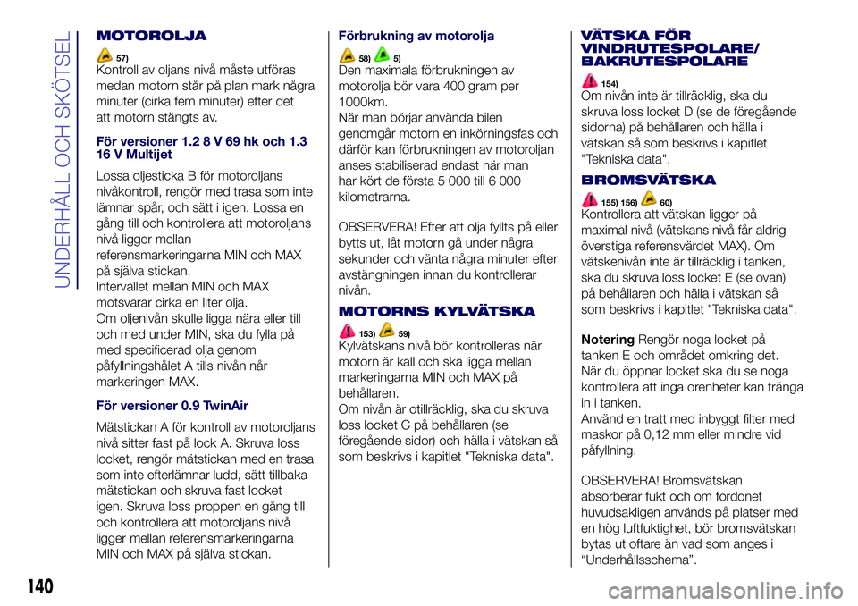 Lancia Ypsilon 2018  Drift- och underhållshandbok (in Swedish) MOTOROLJA
57)Kontroll av oljans nivå måste utföras
medan motorn står på plan mark några
minuter (cirka fem minuter) efter det
att motorn stängts av.
För versioner 1.28V69hkoch1.3
16 V Multijet