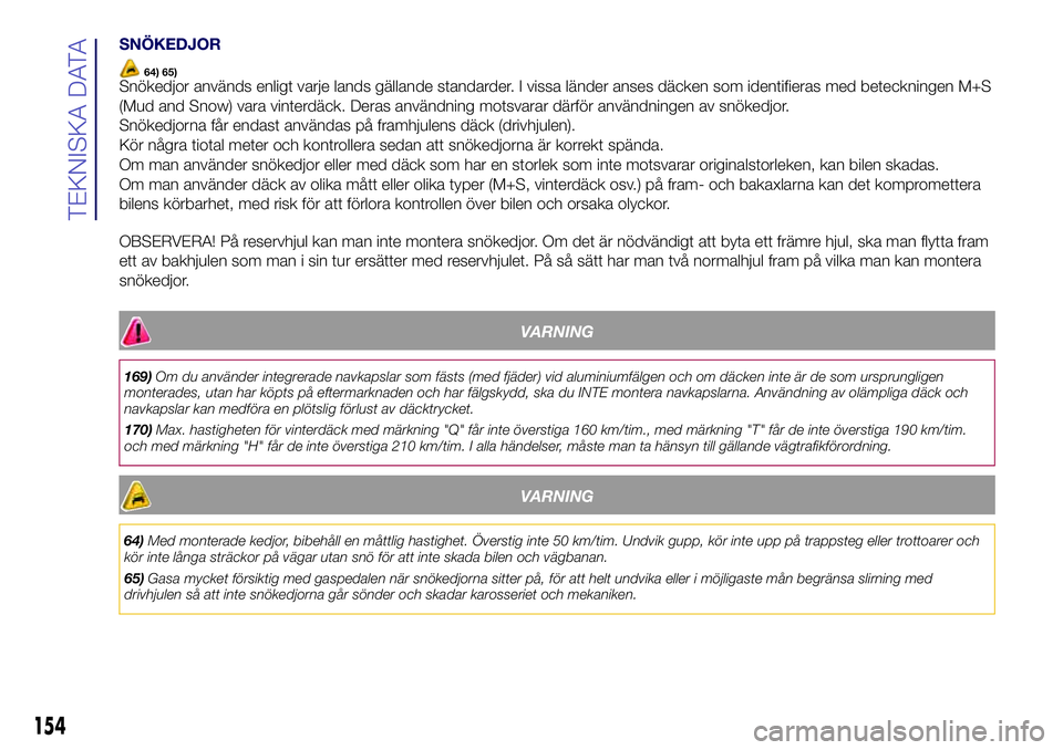 Lancia Ypsilon 2016  Drift- och underhållshandbok (in Swedish) SNÖKEDJOR
64) 65)Snökedjor används enligt varje lands gällande standarder. I vissa länder anses däcken som identifieras med beteckningen M+S
(Mud and Snow) vara vinterdäck. Deras användning mo