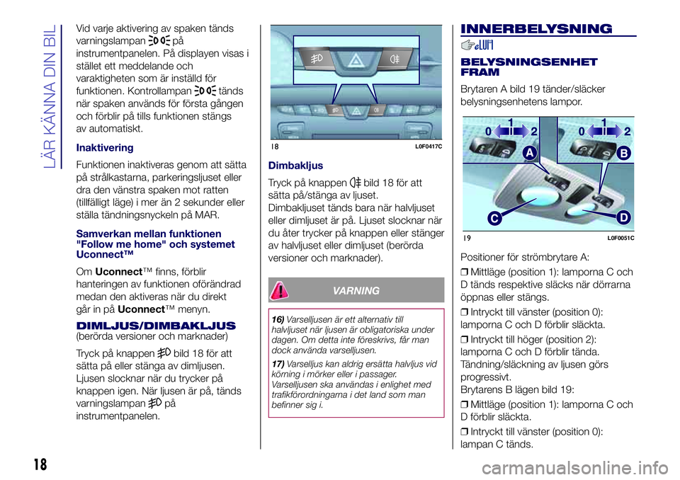 Lancia Ypsilon 2018  Drift- och underhållshandbok (in Swedish) Vid varje aktivering av spaken tänds
varningslampan
på
instrumentpanelen. På displayen visas i
stället ett meddelande och
varaktigheten som är inställd för
funktionen. Kontrollampan
tänds
när