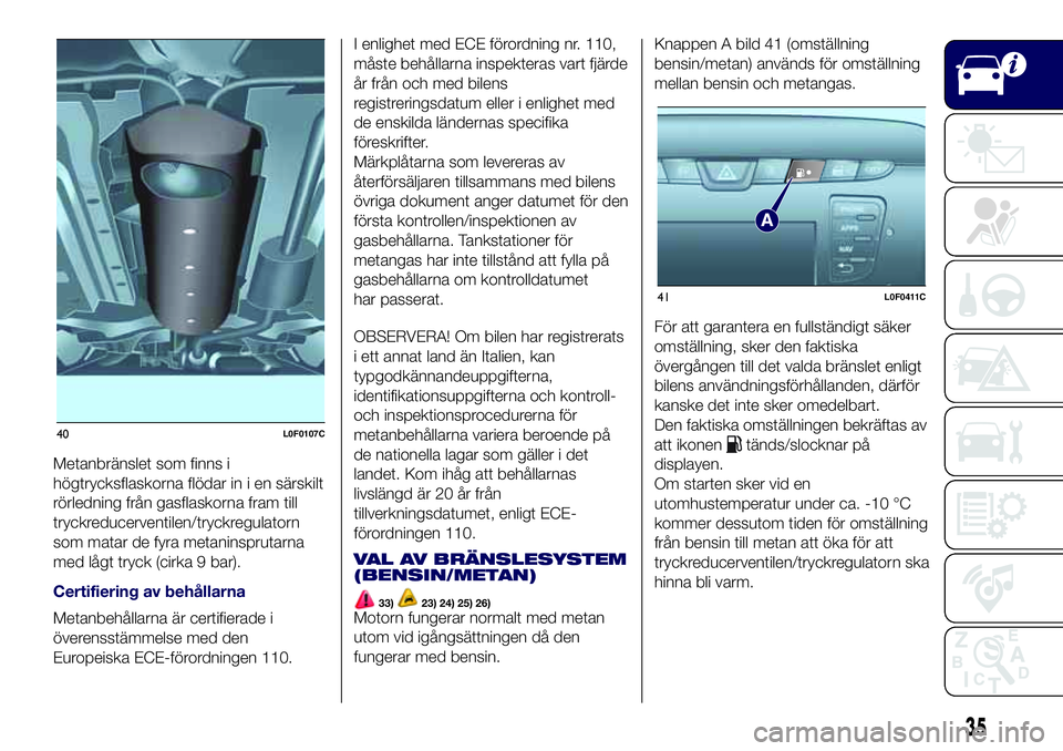 Lancia Ypsilon 2018  Drift- och underhållshandbok (in Swedish) Metanbränslet som finns i
högtrycksflaskorna flödar in i en särskilt
rörledning från gasflaskorna fram till
tryckreducerventilen/tryckregulatorn
som matar de fyra metaninsprutarna
med lågt tryc