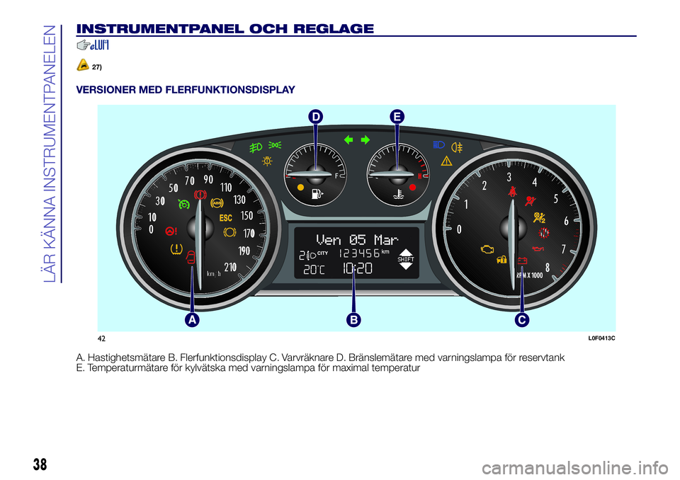Lancia Ypsilon 2016  Drift- och underhållshandbok (in Swedish) INSTRUMENTPANEL OCH REGLAGE
27)
VERSIONER MED FLERFUNKTIONSDISPLAY
A. Hastighetsmätare B. Flerfunktionsdisplay C. Varvräknare D. Bränslemätare med varningslampa för reservtank
E. Temperaturmätar