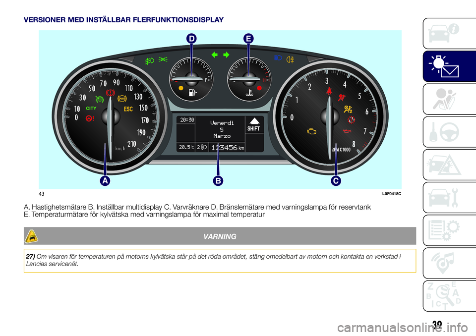 Lancia Ypsilon 2018 Drift- och underhållshandbok (in Swedish) VERSIONER MED INSTÄLLBAR FLERFUNKTIONSDISPLAY
A. Hastighetsmätare B. Inställbar multidisplay C. Varvräknare D. Bränslemätare med varningslampa för reservtank
E. Temperaturmätare för kylvätsk Lancia Ypsilon 2018 Drift- och underhållshandbok (in Swedish) VERSIONER MED INSTÄLLBAR FLERFUNKTIONSDISPLAY
A. Hastighetsmätare B. Inställbar multidisplay C. Varvräknare D. Bränslemätare med varningslampa för reservtank
E. Temperaturmätare för kylvätsk