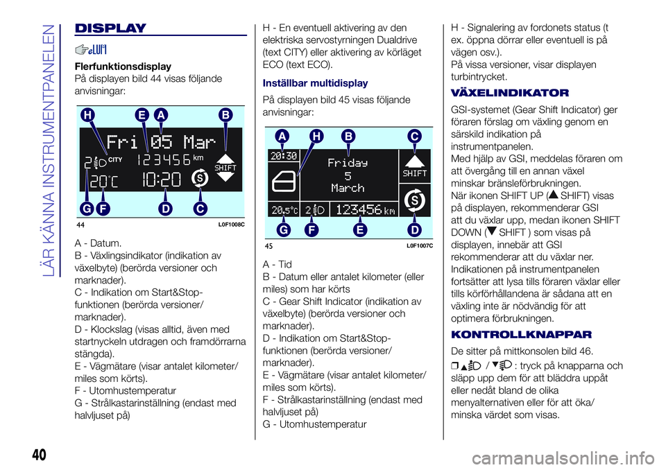 Lancia Ypsilon 2018 Drift- och underhållshandbok (in Swedish) DISPLAY
Flerfunktionsdisplay
På displayen bild 44 visas följande
anvisningar:
A - Datum.
B - Växlingsindikator (indikation av
växelbyte) (berörda versioner och
marknader).
C - Indikation om Start Lancia Ypsilon 2018 Drift- och underhållshandbok (in Swedish) DISPLAY
Flerfunktionsdisplay
På displayen bild 44 visas följande
anvisningar:
A - Datum.
B - Växlingsindikator (indikation av
växelbyte) (berörda versioner och
marknader).
C - Indikation om Start