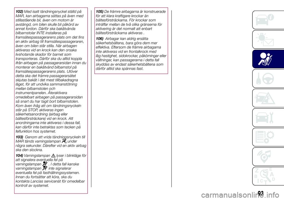 Lancia Ypsilon 2016  Drift- och underhållshandbok (in Swedish) 102)Med isatt tändningsnyckel ställd på
MAR, kan airbagarna sättas på även med
stillastående bil, även om motorn är
avstängd, om bilen skulle bli påkörd av
annat fordon. Därför ska bakå