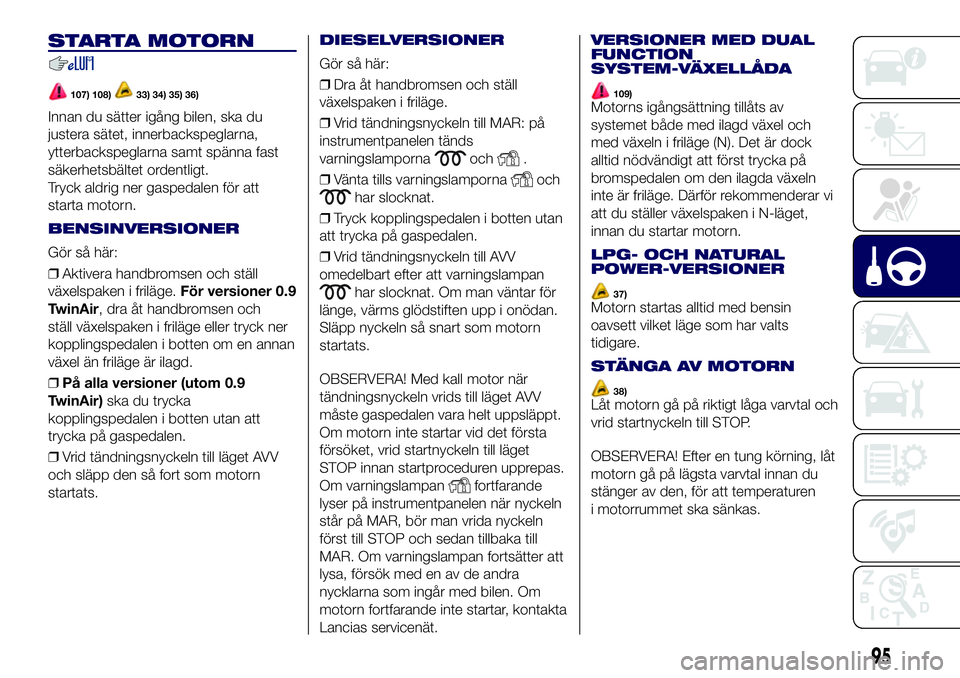 Lancia Ypsilon 2021 Drift- och underhållshandbok (in Swedish) STARTA MOTORN
107) 108)33) 34) 35) 36)
Innan du sätter igång bilen, ska du
justera sätet, innerbackspeglarna,
ytterbackspeglarna samt spänna fast
säkerhetsbältet ordentligt.
Tryck aldrig ner gas Lancia Ypsilon 2021 Drift- och underhållshandbok (in Swedish) STARTA MOTORN
107) 108)33) 34) 35) 36)
Innan du sätter igång bilen, ska du
justera sätet, innerbackspeglarna,
ytterbackspeglarna samt spänna fast
säkerhetsbältet ordentligt.
Tryck aldrig ner gas