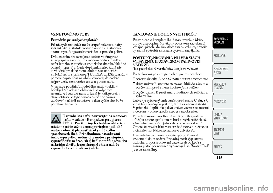 Lancia Ypsilon 2012 Drift- och underhållshandbok (in Swedish) VZNETOVÉ MOTORY
Prevádzka pri nízkych teplotách
Pri nízkych teplotách môže stupeň tekutosti nafty
klesnúť ako následok tvorby parafínu s následným
anomálnym fungovaním zariadenia prí Lancia Ypsilon 2012 Drift- och underhållshandbok (in Swedish) VZNETOVÉ MOTORY
Prevádzka pri nízkych teplotách
Pri nízkych teplotách môže stupeň tekutosti nafty
klesnúť ako následok tvorby parafínu s následným
anomálnym fungovaním zariadenia prí
