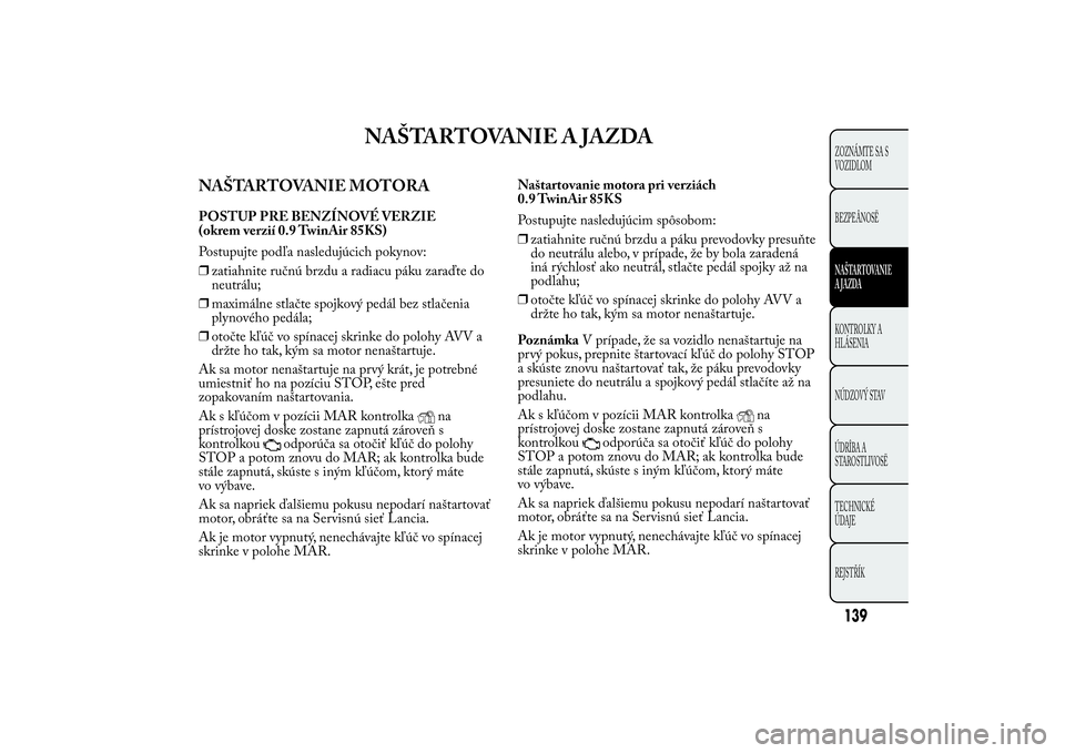Lancia Ypsilon 2013 Drift- och underhållshandbok (in Swedish) NAŠTARTOVANIE A JAZDA
NAŠTARTOVANIE MOTORAPOSTUP PRE BENZÍNOVÉ VERZIE
(okrem verzií 0.9 TwinAir 85KS)
Postupujte podľa nasledujúcich pokynov:
❒zatiahnite ručnú brzdu a radiacu páku zaraďt Lancia Ypsilon 2013 Drift- och underhållshandbok (in Swedish) NAŠTARTOVANIE A JAZDA
NAŠTARTOVANIE MOTORAPOSTUP PRE BENZÍNOVÉ VERZIE
(okrem verzií 0.9 TwinAir 85KS)
Postupujte podľa nasledujúcich pokynov:
❒zatiahnite ručnú brzdu a radiacu páku zaraďt