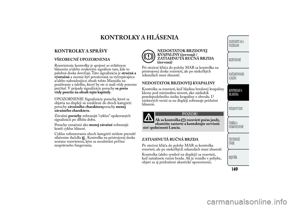 Lancia Ypsilon 2013  Drift- och underhållshandbok (in Swedish) KONTROLKY A HLÁSENIA
KONTROLKY A SPRÁVYVŠEOBECNÉ UPOZORNENIA
Rozsvietenie kontrolky je spojené so zvláštnym
hlásením a/alebo zvukovým signálom tam, kde to
palubná doska dovoľuje. Táto si