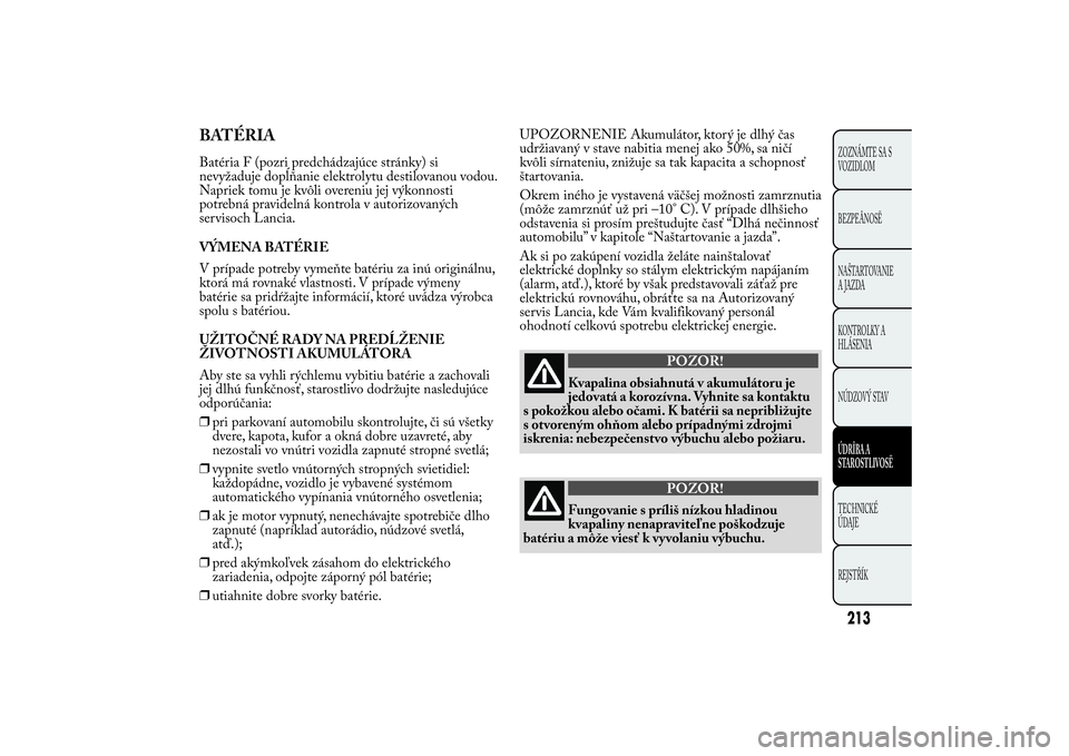 Lancia Ypsilon 2014  Drift- och underhållshandbok (in Swedish) BATÉRIABatéria F (pozri predchádzajúce stránky) si
nevyžaduje dopĺňanie elektrolytu destilovanou vodou.
Napriek tomu je kvôli overeniu jej výkonnosti
potrebná pravidelná kontrola v autoriz