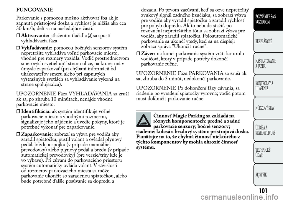Lancia Ypsilon 2015  Drift- och underhållshandbok (in Swedish) FUNGOVANIE
Parkovanie s pomocou možno aktivovať iba ak je
zapnutá prístrojová doska a rýchlosť je nižšia ako cca
30 km/h; delí sa na nasledujúce časti:
❒Aktivovanie:stlačením tlačidla